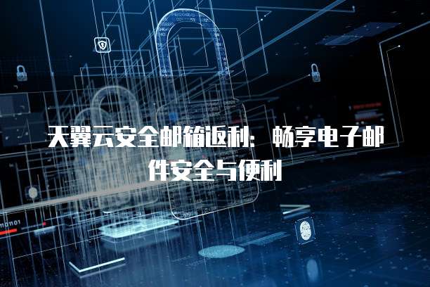天翼云安全邮箱返利:畅享电子邮件安全与便利