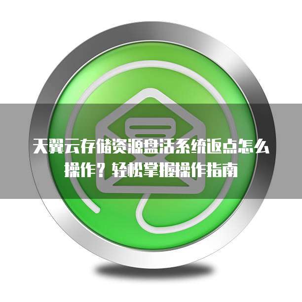 天翼云存储资源盘活系统返点怎么操作?轻松掌握操作指南