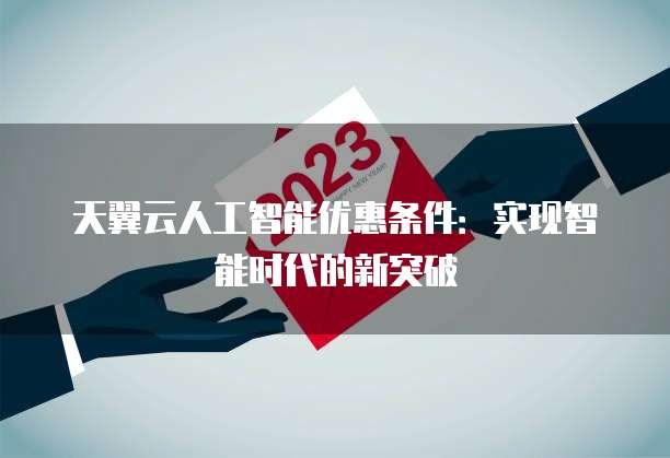 天翼云人工智能优惠条件:实现智能时代的新突破