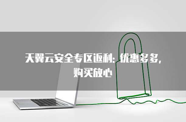 天翼云安全专区返利: 优惠多多, 购买放心