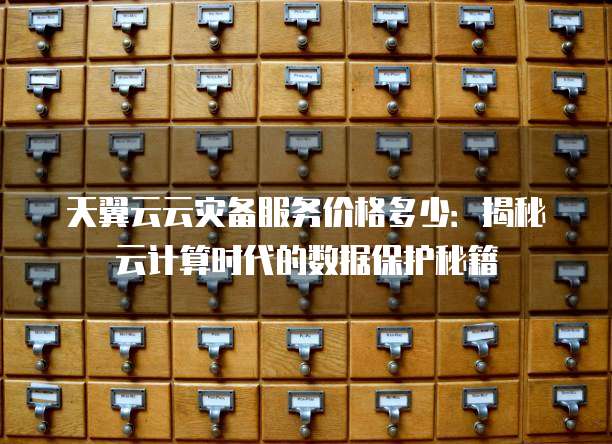 天翼云云灾备服务价格多少:揭秘云计算时代的数据保护秘籍