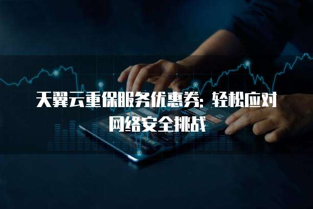 天翼云重保服务优惠券: 轻松应对网络安全挑战