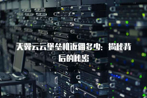 天翼云云堡垒机返佣多少:揭秘背后的秘密