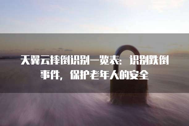 天翼云摔倒识别一览表:识别跌倒事件,保护老年人的安全