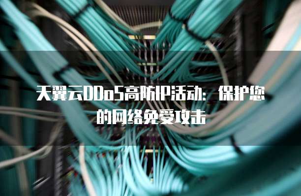 天翼云DDoS高防IP活动:保护您的网络免受攻击