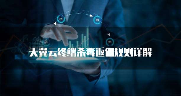 天翼云终端杀毒返佣规则详解