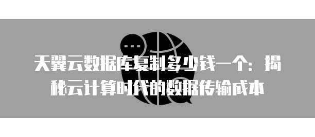 天翼云数据库复制多少钱一个:揭秘云计算时代的数据传输成本