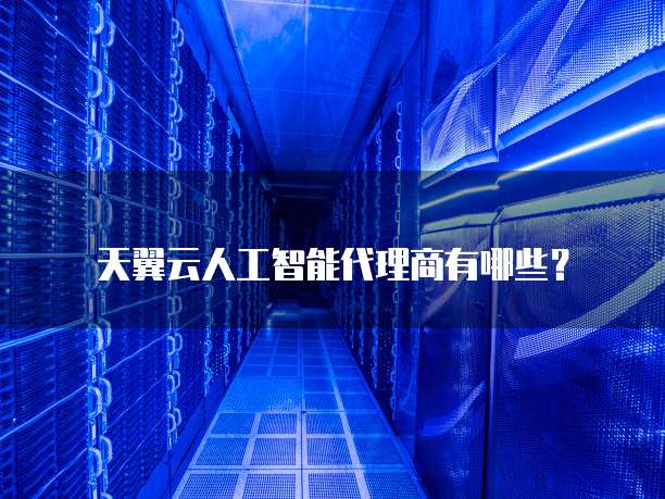 天翼云人工智能代理商有哪些?