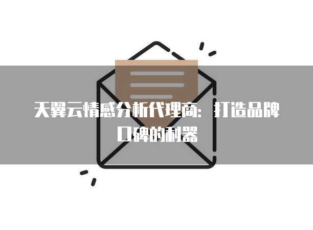 天翼云情感分析代理商:打造品牌口碑的利器
