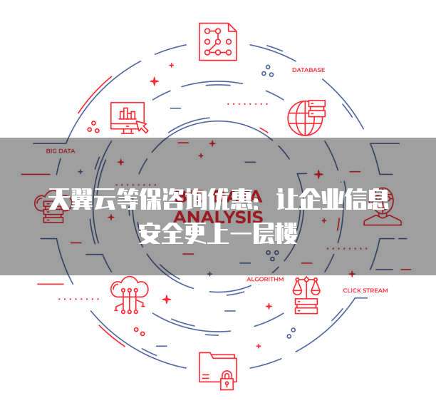 天翼云等保咨询优惠:让企业信息安全更上一层楼
