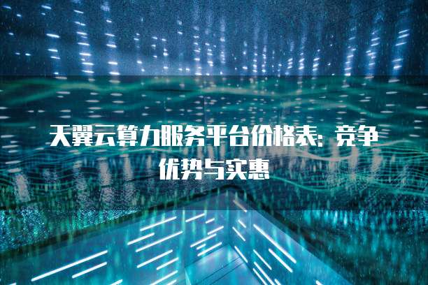 天翼云算力服务平台价格表: 竞争优势与实惠