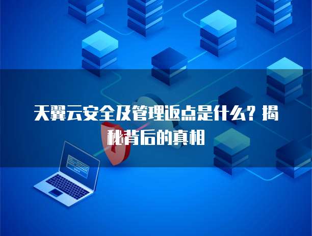 天翼云安全及管理返点是什么?揭秘背后的真相