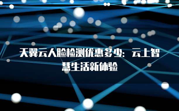 天翼云人脸检测优惠多少:云上智慧生活新体验
