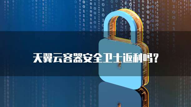 天翼云容器安全卫士返利吗?