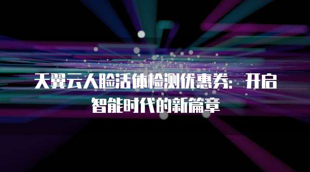天翼云人脸活体检测优惠券：开启智能时代的新篇章