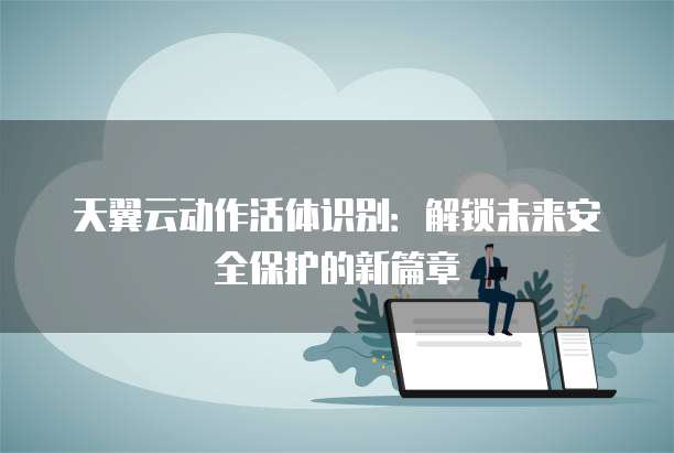 天翼云动作活体识别:解锁未来安全保护的新篇章