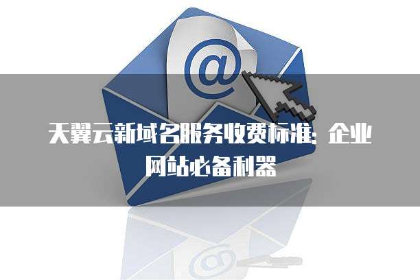 天翼云新域名服务收费标准: 企业网站必备利器