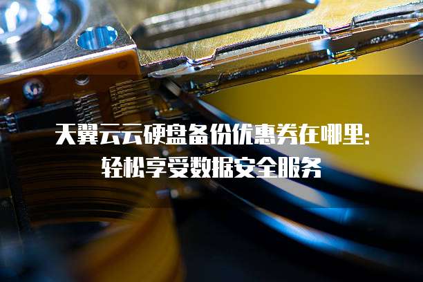 天翼云云硬盘备份优惠券在哪里:轻松享受数据安全服务