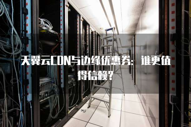天翼云CDN与边缘优惠券：谁更值得信赖？
