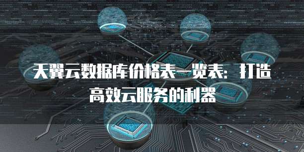 天翼云数据库价格表一览表:打造高效云服务的利器