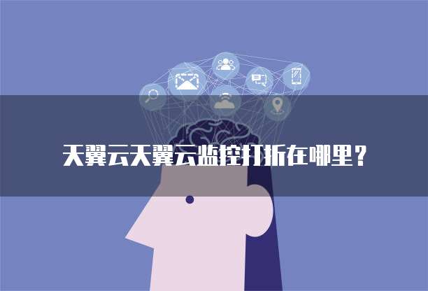 天翼云天翼云监控打折在哪里?