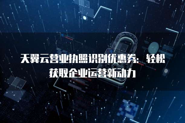 天翼云营业执照识别优惠券:轻松获取企业运营新动力