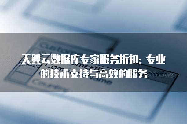 天翼云数据库专家服务折扣: 专业的技术支持与高效的服务