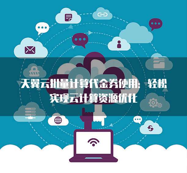 天翼云批量计算代金券使用:轻松实现云计算资源优化