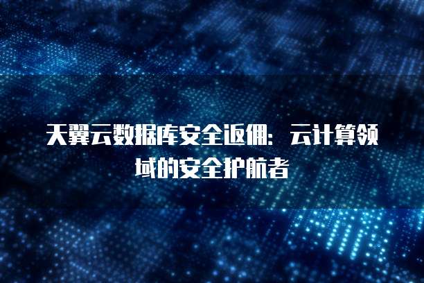 天翼云数据库安全返佣:云计算领域的安全护航者