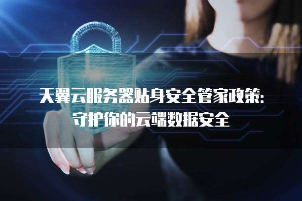 天翼云服务器贴身安全管家政策:守护你的云端数据安全