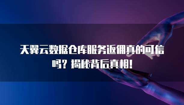 天翼云数据仓库服务返佣真的可信吗?揭秘背后真相!