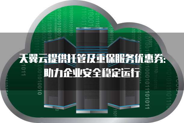 天翼云提供托管及重保服务优惠券:助力企业安全稳定运行