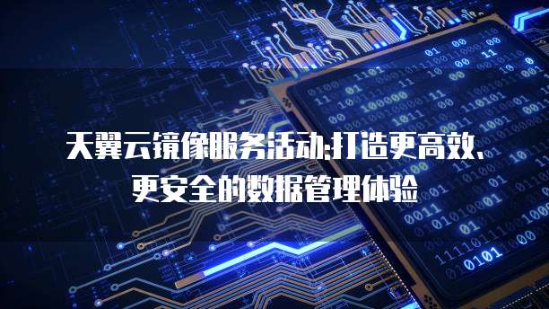 天翼云镜像服务活动:打造更高效、更安全的数据管理体验