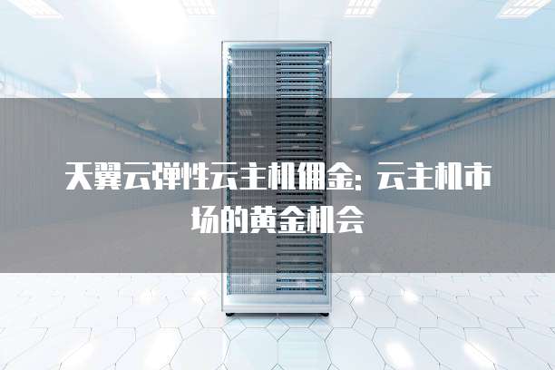天翼云弹性云主机佣金: 云主机市场的黄金机会