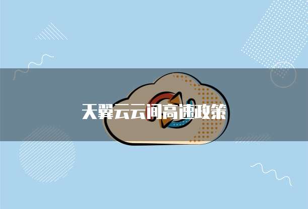 天翼云云间高速政策