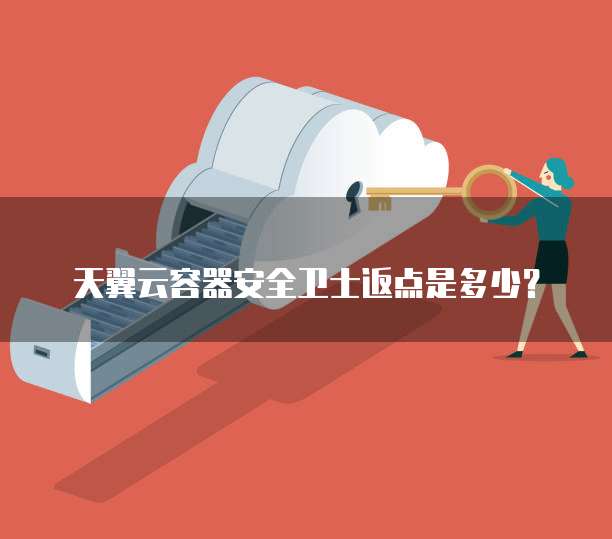 天翼云容器安全卫士返点是多少?
