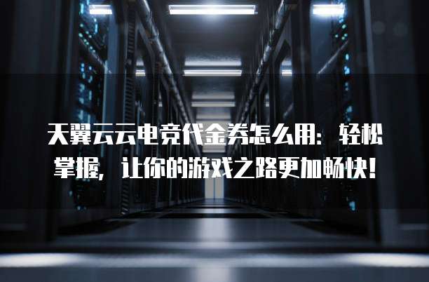 天翼云云电竞代金券怎么用：轻松掌握，让你的游戏之路更加畅快！