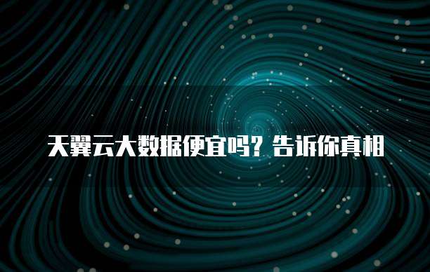 天翼云大数据便宜吗?告诉你真相