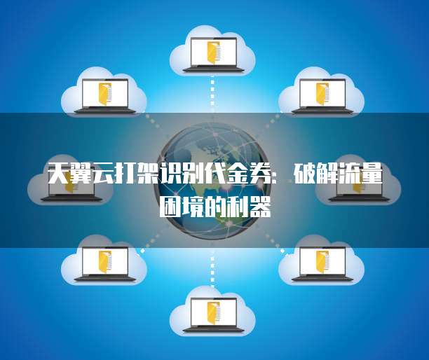 天翼云打架识别代金券:破解流量困境的利器