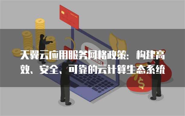 天翼云应用服务网格政策:构建高效、安全、可靠的云计算生态系统