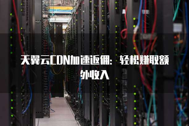 天翼云CDN加速返佣:轻松赚取额外收入