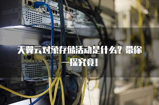 天翼云对象存储活动是什么?带你一探究竟!