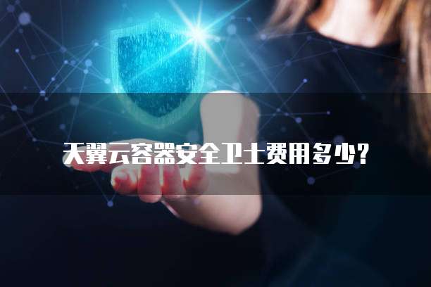 天翼云容器安全卫士费用多少?