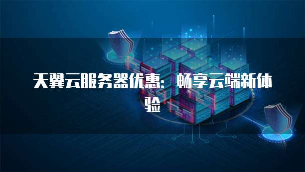 天翼云服务器优惠:畅享云端新体验