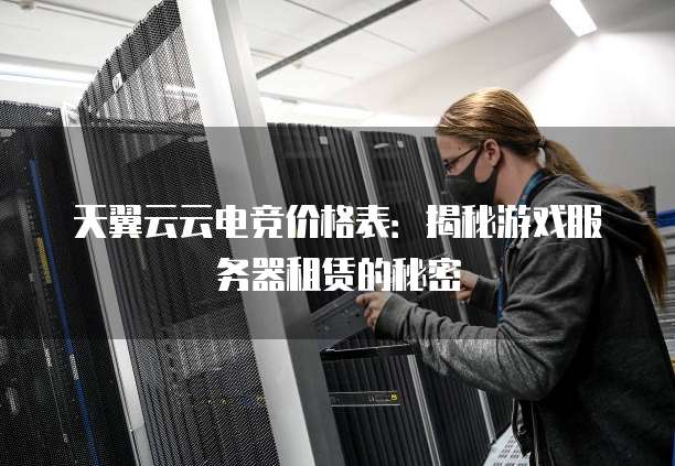 天翼云云电竞价格表:揭秘游戏服务器租赁的秘密
