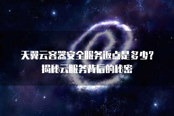 天翼云容器安全服务返点是多少?揭秘云服务背后的秘密