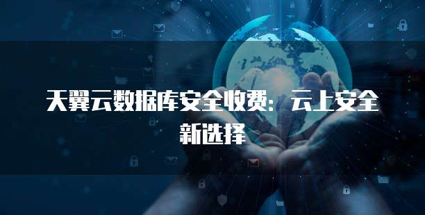 天翼云数据库安全收费:云上安全新选择