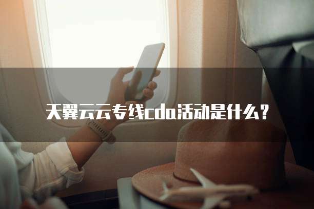 天翼云云专线cda活动是什么?