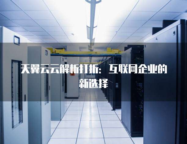 天翼云云解析打折:互联网企业的新选择