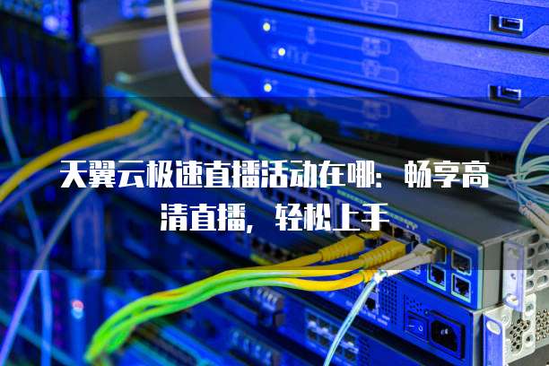 天翼云极速直播活动在哪：畅享高清直播，轻松上手